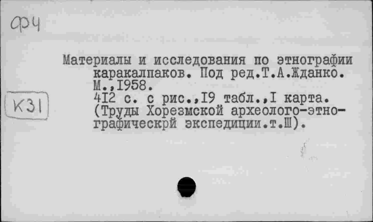 ﻿Материалы и исследования по этнографии каракалпаков. Под ред.Т.А.Жданко. М.,1958.
412 с. с рис.,19 табл.,1 карта. (Труды Хорезмской археолого-этно-графическрй экспедиции.т.Ш).